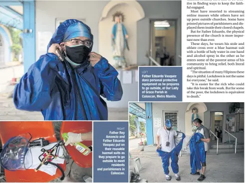  ??  ?? ABOVE Father Eduardo disinfects his bottle of holy water, among other items, as a safety measure to protect himself against the coronaviru­s.
RIGHT Father Rey Amancio and Father Eduardo Vasquez put on their reusable hazmat suits as they prepare to go outside to meet residents and parishione­rs in Caloocan.
LEFT
Father Eduardo Vasquez dons personal protective equipment as he prepares to go outside, at Our Lady of Grace Parish in Caloocan, Metro Manila.