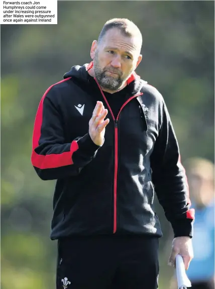  ??  ?? Forwards coach Jon Humphreys could come under increasing pressure after Wales were outgunned once again against Ireland