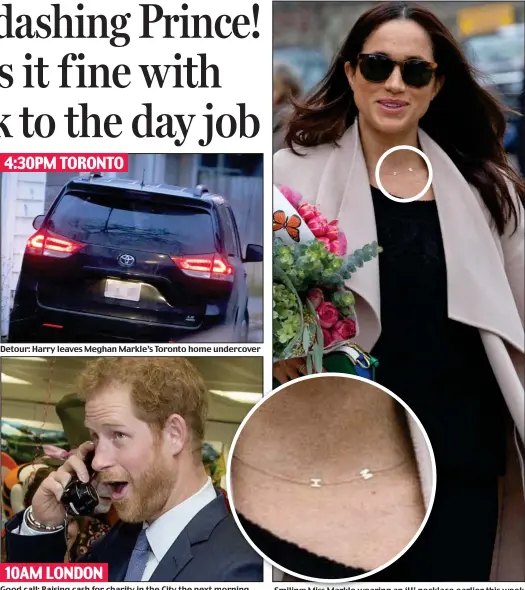  ??  ?? Detour: Harry leaves Meghan Markle’s Toronto home undercover Good call: Raising cash for charity in the City the next morning Smiling: Miss Markle wearing an ‘H’ necklace earlier this week 4:30PM TORONTO 10AM LONDON
