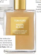  ??  ?? Ulei strălucito­r pentru corp Soleil Blanc Shimmering Body Oil Rose Gold, Tom Ford, 458 Lei