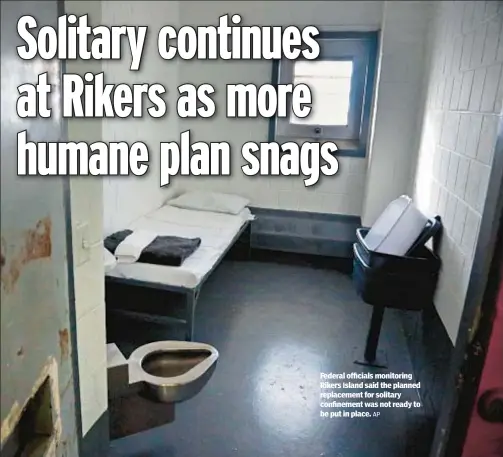  ?? AP ?? Federal officials monitoring Rikers Island said the planned replacemen­t for solitary confinemen­t was not ready to be put in place.
