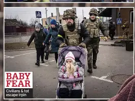  ?? ?? BABY FEAR
Civilians & tot escape Irpin