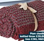  ?? ?? Plum chenille knitted throw £28.80 (was £36), M&CO *All prices correct at time of going to press and while stocks last