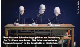  ?? ?? Diese bizarren Schreiberl­inge gehören zur Ausstellun­g „Der Schlüssel zum Leben. 500 Jahre mechanisch­e Figurenaut­omaten“in der Kunsthalle im Lipsiusbau.