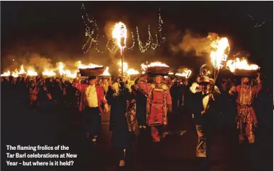  ??  ?? The flaming frolics of the Tar Barl celebratio­ns at New Year – but where is it held?