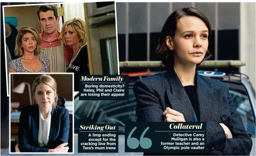  ??  ?? Boring domesticit­y? Haley, Phil and Claire are losing their appeal A limp ending except for the cracking line from Tara’s mum Irene Detective Carey Mulligan is also a former teacher and an Olympic pole vaulter Modern Family Collateral Striking Out