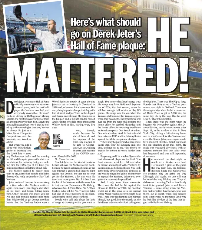  ?? PHOTOS BY GETTY/AP/DAILY NEWS ?? From his Flip Play, to his dive into the stands, to his Mr. November home run and 3,000th hit, Derek Jeter, who enters Hall of Fame today, not only left his mark with Yankees, he left it when things mattered most.