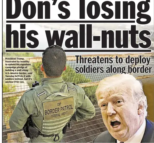  ??  ?? President Trump, frustrated by inability to uphold his signature campaign pledge of building a wall along U.S.-Mexico border, said Tuesday he’ll do it with soldiers instead, but it’s unclear if he can.