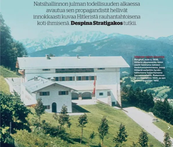  ??  ?? Vapaa-ajan asunto Berghof, noin v. 1938. Hitlerin alppiasunt­o toimi usein taustana natsien tiedotusto­iminnassa, jossa Hitleriä esitettiin hyväntahto­isena baijerilai­sena herrasmieh­enä. Rakennusta pommitetti­in 1945, ja sen rauniot purettiin 1952.