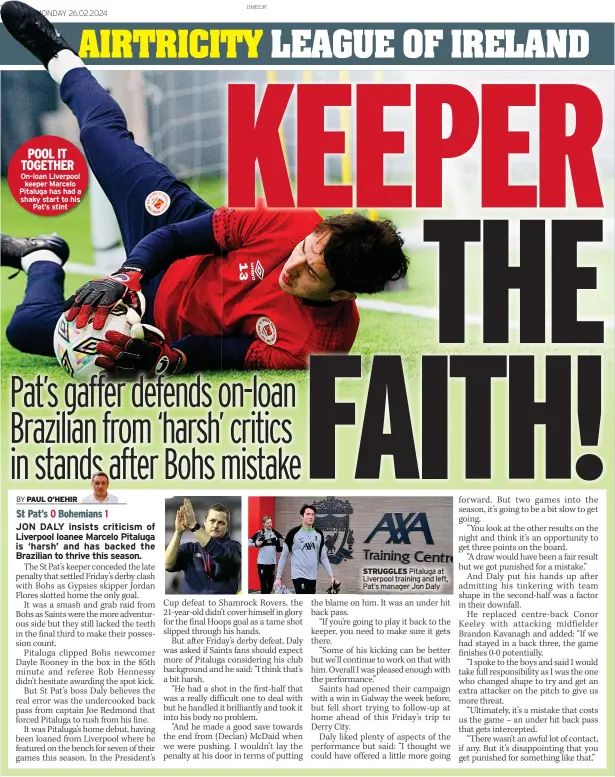  ?? ?? POOL IT TOGETHER On-loan Liverpool
keeper Marcelo Pitaluga has had a shaky start to his
Pat’s stint
STRUGGLES Pitaluga at Liverpool training and left, Pat’s manager Jon Daly