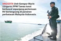  ??  ?? ANGGOTA Unit Gempur Marin (Ungerin) PPM Tawau turut berkawal sepanjang pertemuan RV berlangsun­g di perairan perbatasan Malaysia-Indonesia.