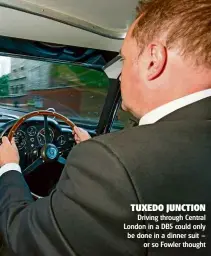  ??  ?? TUXEDO JUNCTION Driving through Central London in a DB5 could only be done in a dinner suit – or so Fowler thought