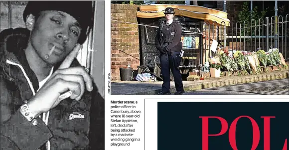  ??  ?? Murder scene: a police officer in Canonbury, above, where 18-year-old Stefan Appleton, left, died after being attacked by a machetewie­lding gang in a playground