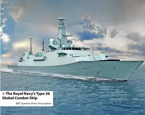  ?? BAE Systems/Press Associatio­n ?? > The Royal Navy’s Type 26 Global Combat Ship