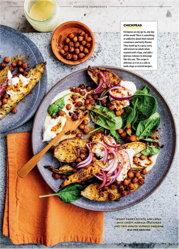  ?? ROAST SWEET POTATO AND LEEKS WITH CRISPY HARISSA CHICKPEAS AND TWO-MINUTE HUMMUS DRESSING
R44 PER SERVING ??