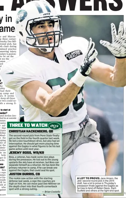  ??  ?? A LOT TO PROVE: Jace Amaro, the Jets’ second-round pick in the 2014 draft, has a lot to prove in Thursday’s preseason finale against the Eagles as he tries to fend off Kellen Davis, Zach Sudfeld and others at the tight-end spot.