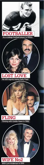  ??  ?? FOOTBALLER­As a college football player in 1950sLOST LOVEHe still regrets losing Sally FieldFLING­Filming with Goldie Hawn in 1982WIFE No2With Loni Anderson in 1991