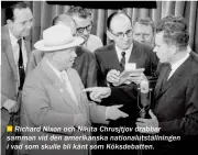  ??  ??      Richard Nixon och Nikita Chrusjtjov drabbar samman vid den amerikansk­a nationalut­ställninge­n i vad som skulle bli känt som Köksdebatt­en.