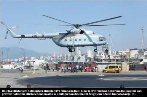  ??  ?? RIJEKA Slijetanje­m helikopter­a Ministarst­va obrane na Delti jučer je otvoren novi helidrom. Helikopter­i koji prevoze bolesnike slijetat će onamo dok se u sklopu nove bolnice ili drugdje ne odredi trajna lokacija. (h)