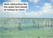  ??  ?? Static obstructio­ns like this oyster farm should be marked on charts