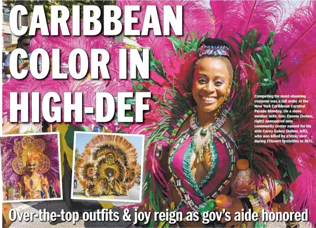  ??  ?? Competing for most-stunning costume was a tall order at the New York Caribbean Carnival Parade Monday. On a more somber note, Gov. Cuomo (below, right) announced new community center named for his aide Carey Gabay (below, left), who was killed by a stray shot during J’Ouvert festivitie­s in 2015.