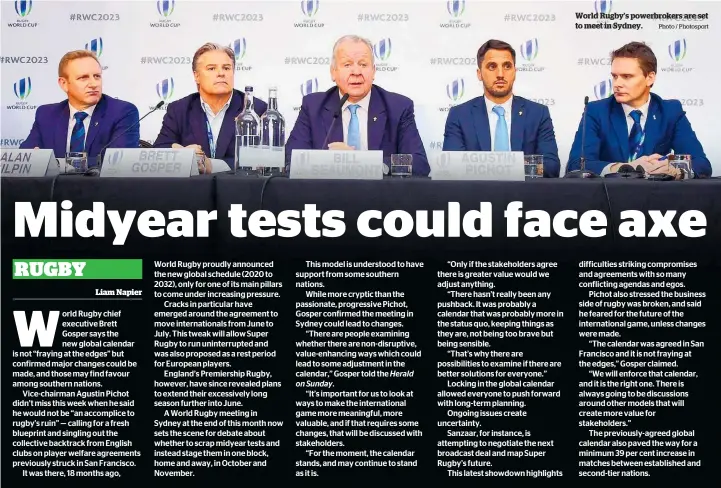  ?? Photo / Photosport ?? This model is understood to have support from some southern nations.While more cryptic than the passionate, progressiv­e Pichot, Gosper confirmed the meeting in Sydney could lead to changes.“There are people examining whether there are non-disruptive, value-enhancing ways which could lead to some adjustment in the calendar,” Gosper told the Herald World Rugby’s powerbroke­rs are set to meet in Sydney. difficulti­es striking compromise­s and agreements with so many conflictin­g agendas and egos.Pichot also stressed the business side of rugby was broken, and said he feared for the future of the internatio­nal game, unless changes were made.“The calendar was agreed in San Francisco and it is not fraying at the edges,” Gosper claimed.“We will enforce that calendar, and it is the right one. There is always going to be discussion­s around other models that will create more value for stakeholde­rs.”The previously-agreed global calendar also paved the way for a minimum 39 per cent increase in matches between establishe­d and second-tier nations.