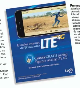  ??  ?? Promoción. En la actualidad, Tigo está promociona­ndo su internet LTE 4G, el internet más veloz en el mercado salvadoreñ­o y que permite a los usuarios conectarse de manera rápida a sus sitios favoritos, así como descargar o subir sus archivos.