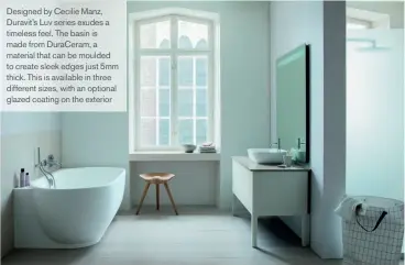  ??  ?? Designed by Cecilie Manz, Duravit’s Luv series exudes a timeless feel. The basin is made from Duraceram, a material that can be moulded to create sleek edges just 5mm thick. This is available in three different sizes, with an optional glazed coating on the exterior