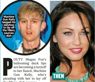  ?? ?? Machine Gun Kelly begged his ladylove to lay off the fillers, sources dish THEN
