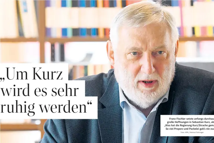  ?? Foto: APA / Helmut Fohringer ?? Franz Fischler setzte anfangs durchaus große Hoffnungen in Sebastian Kurz, aber: „Was hat die Regierung Kurz/Strache gemacht? So viel Proporz und Packelei gab’s nie zuvor.“