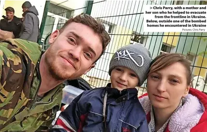  ?? Pictures: Chris Parry ?? Chris Parry, with a mother and her son who he helped to evacuate from the frontline in Ukraine. Below, outside one of the bombed homes he encountere­d in Ukraine