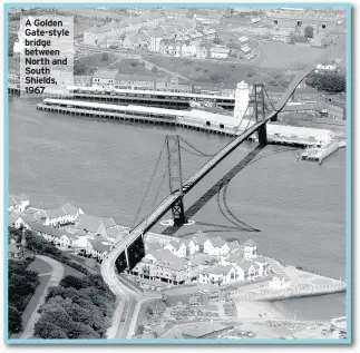  ??  ?? A Golden Gate-style bridge between North and South Shields, 1967