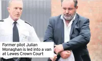  ??  ?? Former pilot Julian Monaghan is led into a van at Lewes Crown Court