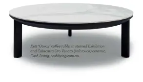  ??  ?? Kett ‘Otway’ coffee table, in stained Exhibition and Calacatta Oro Venato (soft touch) ceramic, Cosh Living, coshliving.com.au.