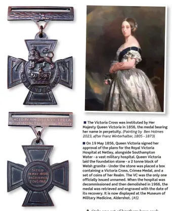  ?? ?? ■ On 19 May 1856, Queen Victoria signed her approval of the plans for the Royal Victoria Hospital at Netley, alongside Southampto­n Water - a vast military hospital. Queen Victoria laid the foundation stone - a 2 tonne block of Welsh granite - Under the stone was placed a box containing a Victoria Cross, Crimea Medal, and a set of coins of her Realm. The VC was the only one officially issued unnamed. When the hospital was decommissi­oned and then demolished in 1966, the medal was retrieved and engraved with the date of its recovery. It is now displayed at the Museum of Military Medicine, Aldershot. (AS)