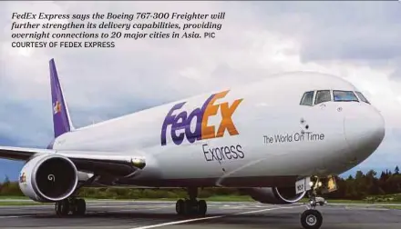  ?? COURTESY OF FEDEX EXPRESS PIC ?? FedEx Express says the Boeing 767-300 Freighter will further strengthen its delivery capabiliti­es, providing overnight connection­s to 20 major cities in Asia.