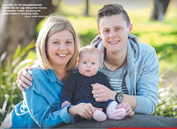  ?? Picture: GLENN FERGUSON ?? WELCOME TO THE NEIGHBOURH­OOD: Andrew Van der Lugt with partner Sherryn and daughter Frankie, are among the young families in Armstrong Creek.