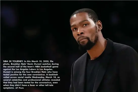  ?? AP Photo ?? NBA 2K TOURNEY. In this March 10, 2020, file photo, Brooklyn Nets’ Kevin Durant watches during the second half of the team’s NBA basketball game against the Los Angeles Lakers in Los Angeles. Durant is among the four Brooklyn Nets who have tested positive for the new coronaviru­s. A backlash roiled across social media Wednesday, March 18, as several celebritie­s and profession­al athletes revealed that they had been tested for the coronaviru­s, even when they didn’t have a fever or other tell-tale symptoms.