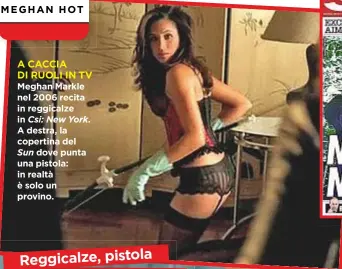  ??  ?? ACACCIA DI RUOLI IN TV Meghan Markle nel 2006 recita in reggicalze in Csi: New York. Adestra, la copertina delSun dove punta una pistola: in realtà è solo un provino.