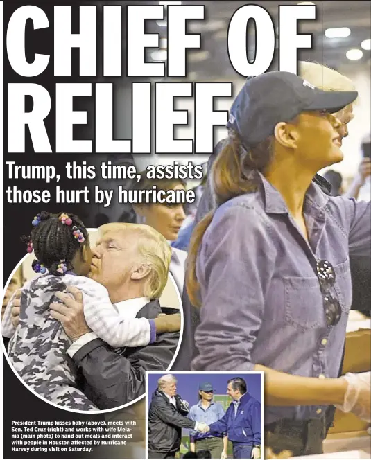  ??  ?? President Trump kisses baby (above), meets with Sen. Ted Cruz (right) and works with wife Melania (main photo) to hand out meals and interact with people in Houston affected by Hurricane Harvey during visit on Saturday.