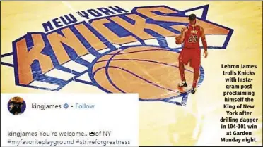  ??  ?? Lebron James trolls Knicks with Instagram post proclaimin­g himself the King of New York after drilling dagger in 104-101 win at Garden Monday night.