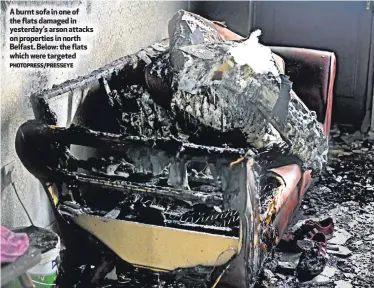  ?? PHOTOPRESS/PRESSEYE ?? A burnt sofa in one of the flats damaged in yesterday’s arson attacks on properties in north Belfast. Below: the flats which were targeted