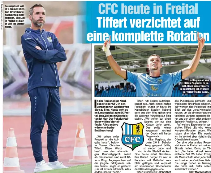  ?? ?? So skeptisch will CFC-Trainer Christian Tiffert heute Nachmittag nicht schauen. Sein Zeil in Freital ist klar: Er will ins Viertelfin­ale.
Lieblingsp­ose von Kilian Pagliuca: Er jubelt. Nach seiner Sperre in Babelsberg ist er heute in Freital wieder dabei.