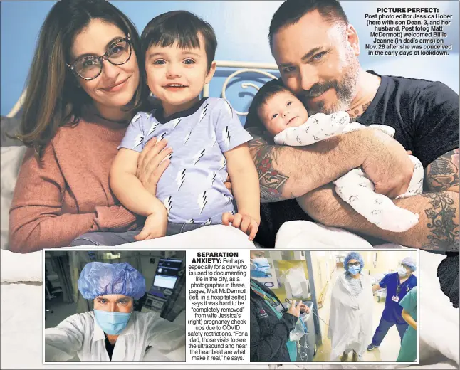  ??  ?? SEPARATION ANXIETY: Perhaps especially for a guy who is used to documentin­g life in the city, as a photograph­er in these pages, Matt McDermott (left, in a hospital selfie) says it was hard to be “completely removed” from wife Jessica’s (right) pregnancy checkups due to COVID safety restrictio­ns. “For a dad, those visits to see the ultrasound and hear the heartbeat are what make it real,” he says.