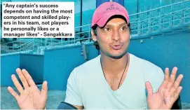  ??  ?? "Any captain’s success depends on having the most competent and skilled players in his team, not players he personally likes or a manager likes" - Sangakkara