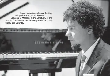  ?? Photo by José V. Gavilondo / courtesy of the artist ?? Cuban pianist Aldo López-Gavilán will perform as part of ‘Ernesto Lecuona: El Maestro,’ at the Sanctuary of the Arts in Coral Gables, for three nights on Thursday, Friday and Saturday.