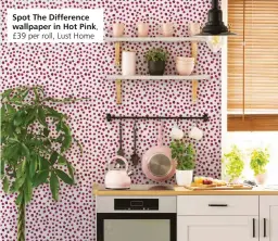  ?? ?? Spot The Difference wallpaper in Hot Pink,
£39 per roll, Lust Home