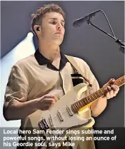  ?? ?? Local hero Sam Fender sings sublime and powerful songs, without losing an ounce of his Geordie soul, says Mike