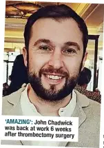  ?? ?? ‘AMAZING’: John Chadwick was back at work 6 weeks after thrombecto­my surgery