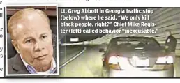  ??  ?? Lt. Greg Abbott in Georgia traffic stop (below) where he said, “We only kill black people, right?” Chief Mike Register (left) called behavior “inexcusabl­e.”